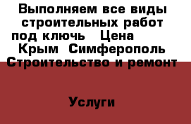 Выполняем все виды строительных работ под ключь › Цена ­ 500 - Крым, Симферополь Строительство и ремонт » Услуги   